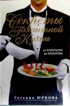 Книга Юркова Т. Секреты галантной кухни От Клеопатры до Казановы, 11-18837, Баград.рф